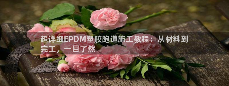 尊龙手机客户端app:超详细EPDM塑胶跑道施工教程:从材料
